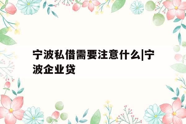 宁波私借需要注意什么|宁波企业贷