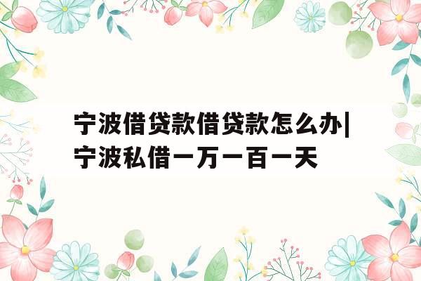 宁波借贷款借贷款怎么办|宁波私借一万一百一天