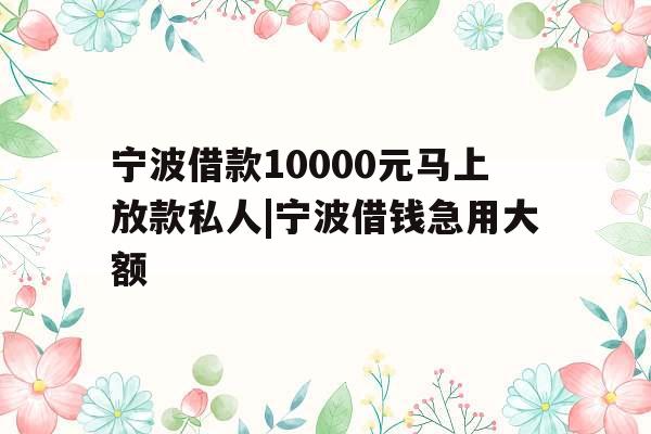 宁波借款10000元马上放款私人|宁波借钱急用大额