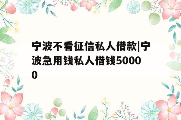 宁波不看征信私人借款|宁波急用钱私人借钱50000