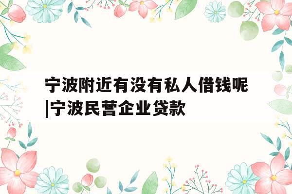 宁波附近有没有私人借钱呢|宁波民营企业贷款