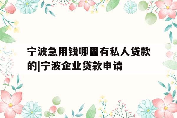 宁波急用钱哪里有私人贷款的|宁波企业贷款申请
