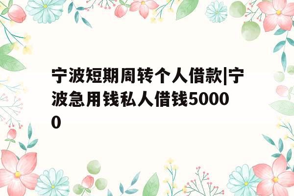 宁波短期周转个人借款|宁波急用钱私人借钱50000