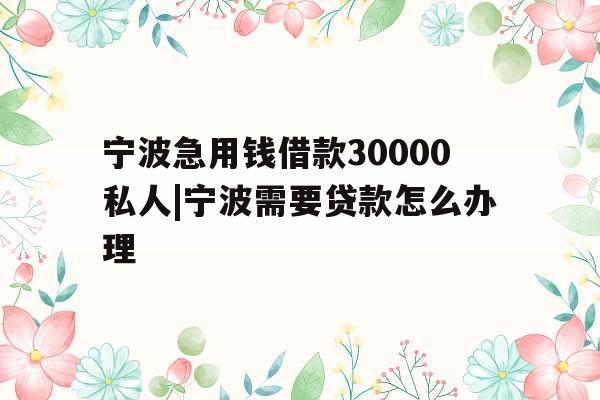 宁波急用钱借款30000私人|宁波需要贷款怎么办理