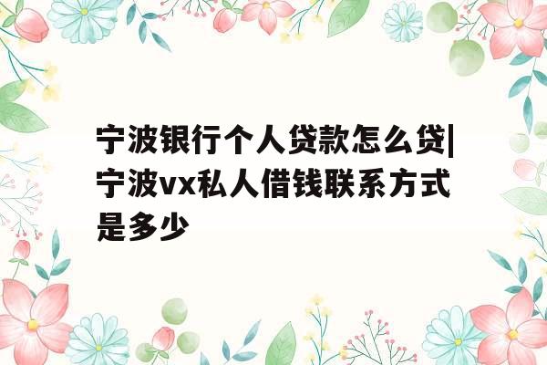 宁波银行个人贷款怎么贷|宁波vx私人借钱联系方式是多少