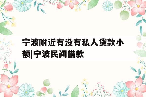 宁波附近有没有私人贷款小额|宁波民间借款