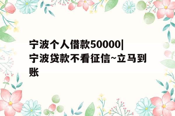 宁波个人借款50000|宁波贷款不看征信~立马到账