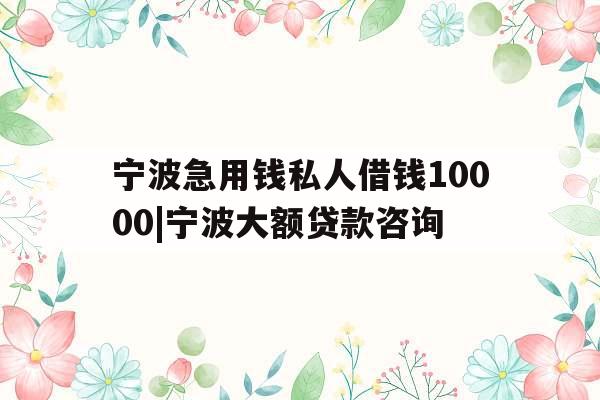 宁波急用钱私人借钱10000|宁波大额贷款咨询