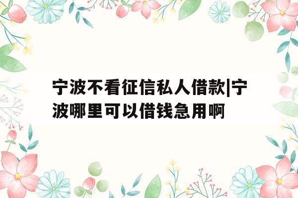 宁波不看征信私人借款|宁波哪里可以借钱急用啊