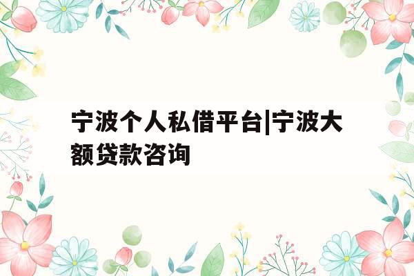 宁波个人私借平台|宁波大额贷款咨询