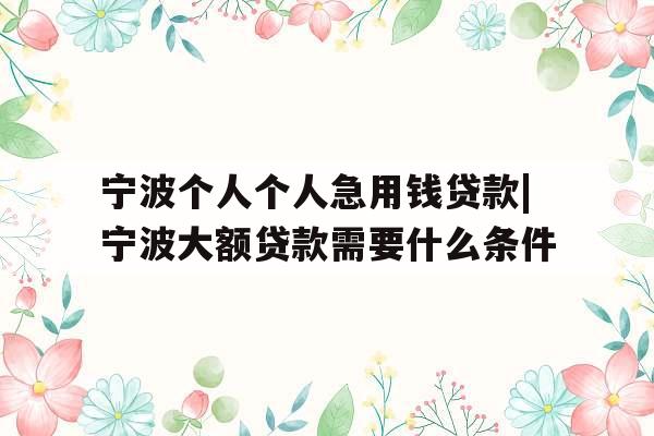 宁波个人个人急用钱贷款|宁波大额贷款需要什么条件