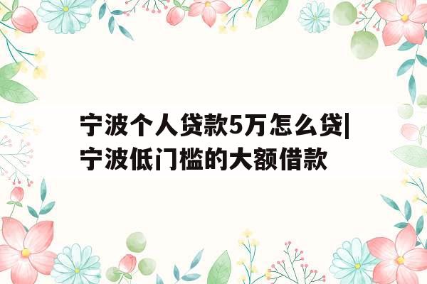 宁波个人贷款5万怎么贷|宁波低门槛的大额借款