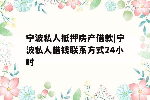宁波私人抵押房产借款|宁波私人借钱联系方式24小时