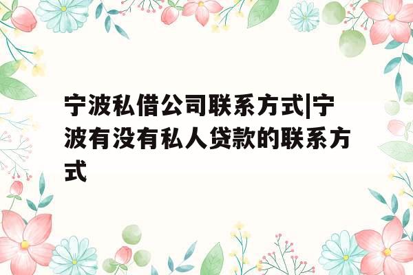 宁波私借公司联系方式|宁波有没有私人贷款的联系方式