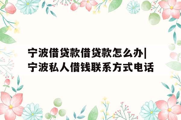 宁波借贷款借贷款怎么办|宁波私人借钱联系方式电话