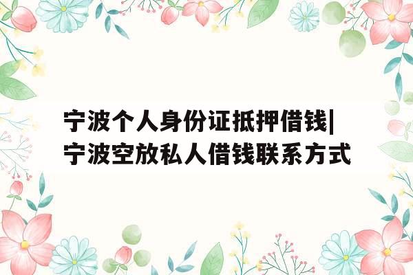 宁波个人身份证抵押借钱|宁波空放私人借钱联系方式
