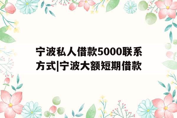 宁波私人借款5000联系方式|宁波大额短期借款