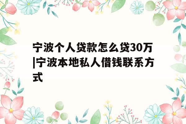 宁波个人贷款怎么贷30万|宁波本地私人借钱联系方式