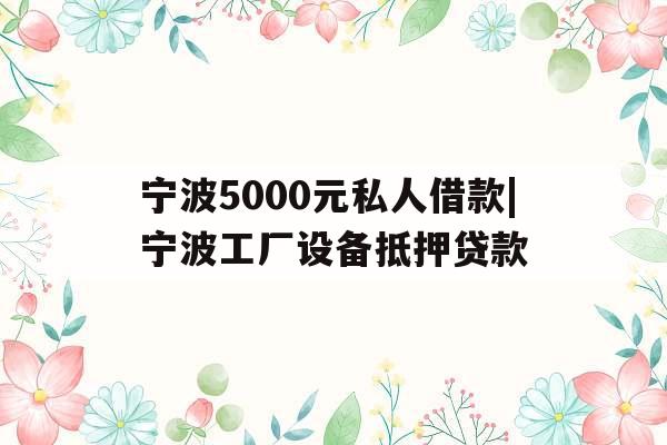 宁波5000元私人借款|宁波工厂设备抵押贷款