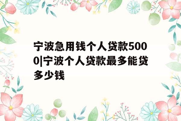 宁波急用钱个人贷款5000|宁波个人贷款最多能贷多少钱