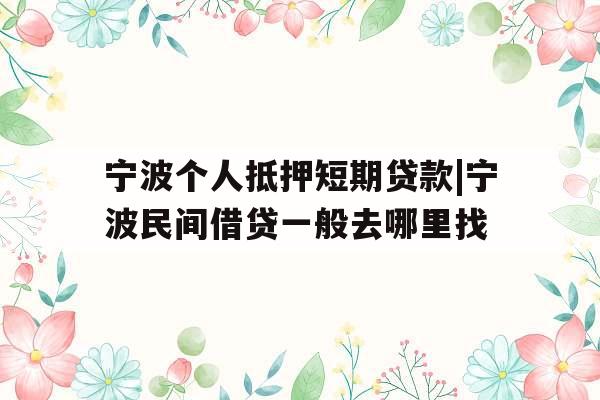 宁波个人抵押短期贷款|宁波民间借贷一般去哪里找