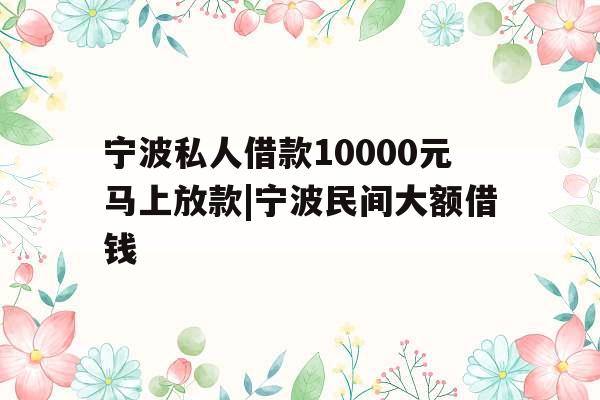 宁波私人借款10000元马上放款|宁波民间大额借钱