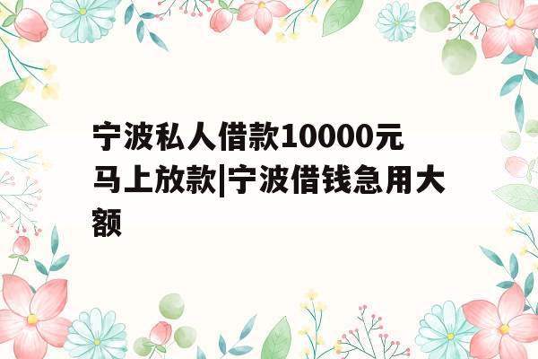 宁波私人借款10000元马上放款|宁波借钱急用大额