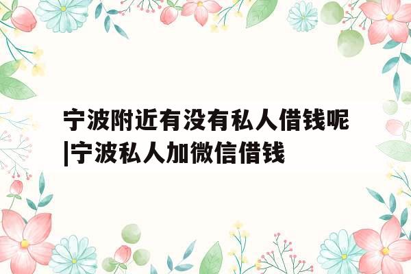 宁波附近有没有私人借钱呢|宁波私人加微信借钱