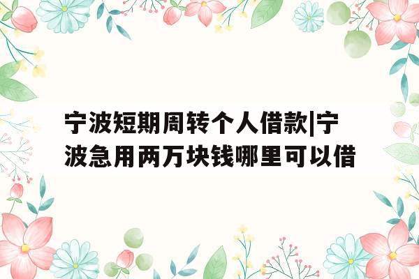 宁波短期周转个人借款|宁波急用两万块钱哪里可以借