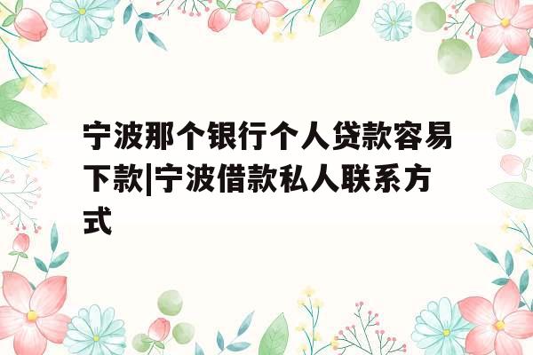 宁波那个银行个人贷款容易下款|宁波借款私人联系方式