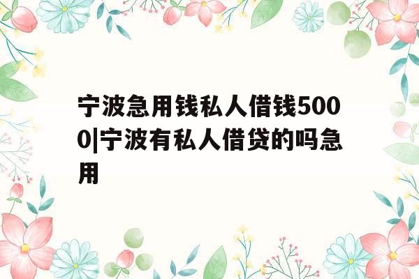 宁波急用钱私人借钱5000|宁波有私人借贷的吗急用