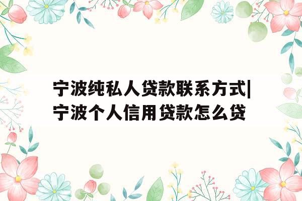 宁波纯私人贷款联系方式|宁波个人信用贷款怎么贷