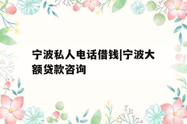 宁波私人电话借钱|宁波大额贷款咨询