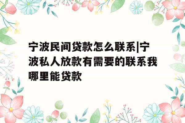 宁波民间贷款怎么联系|宁波私人放款有需要的联系我哪里能贷款