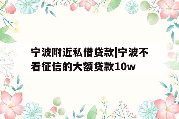 宁波附近私借贷款|宁波不看征信的大额贷款10w
