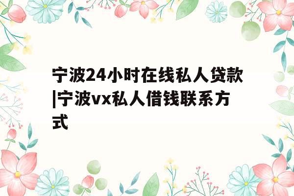 宁波24小时在线私人贷款|宁波vx私人借钱联系方式