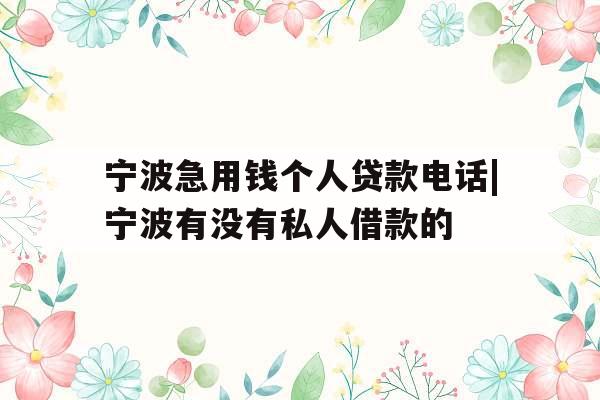 宁波急用钱个人贷款电话|宁波有没有私人借款的