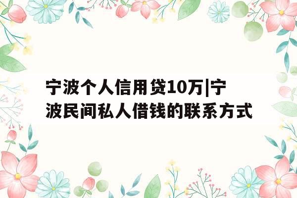 宁波个人信用贷10万|宁波民间私人借钱的联系方式
