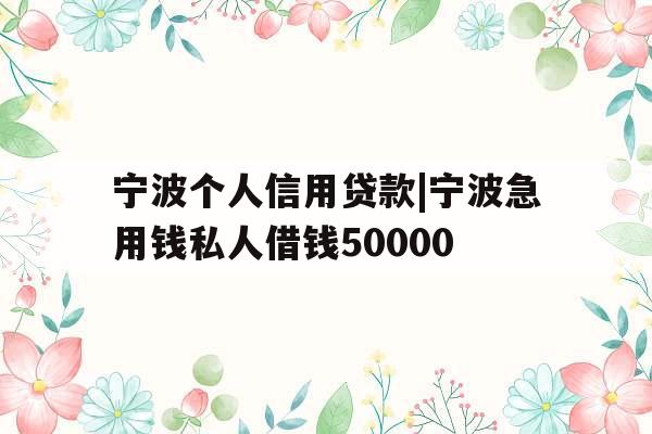 宁波个人信用贷款|宁波急用钱私人借钱50000