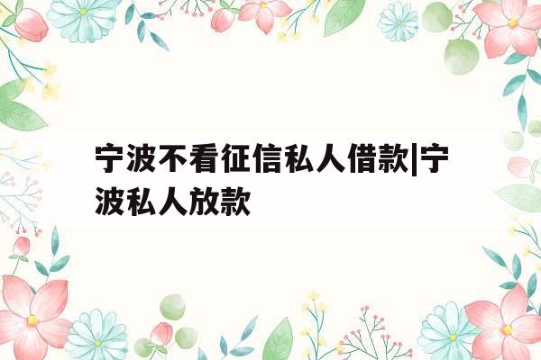 宁波不看征信私人借款|宁波私人放款