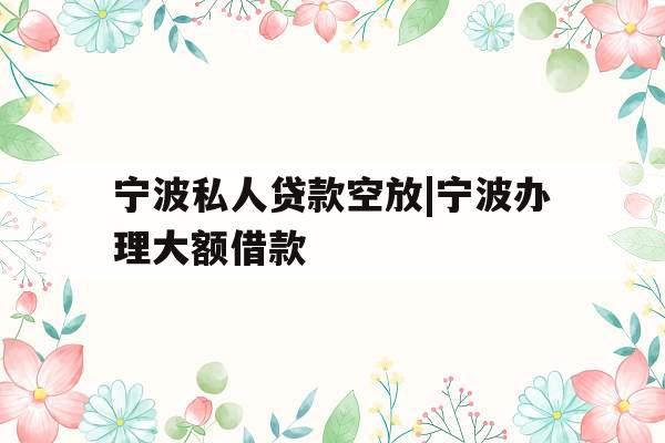 宁波私人贷款空放|宁波办理大额借款