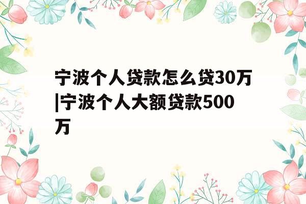 宁波个人贷款怎么贷30万|宁波个人大额贷款500万