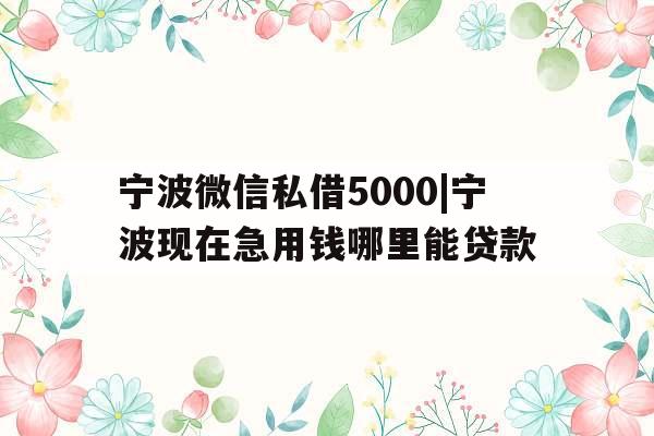 宁波微信私借5000|宁波现在急用钱哪里能贷款