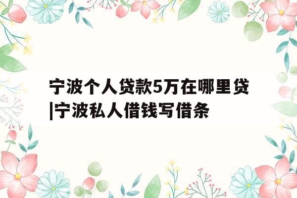 宁波个人贷款5万在哪里贷|宁波私人借钱写借条