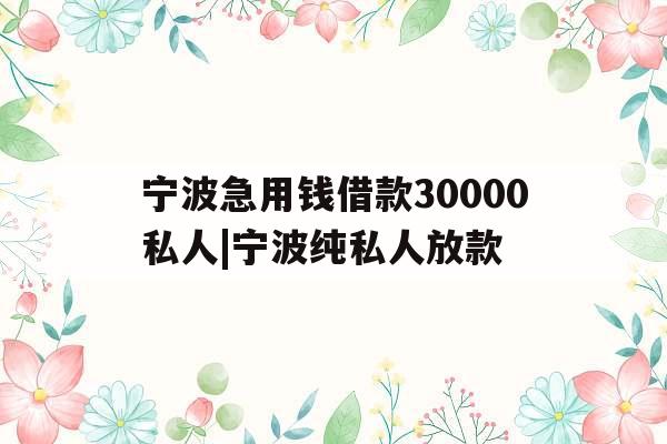宁波急用钱借款30000私人|宁波纯私人放款