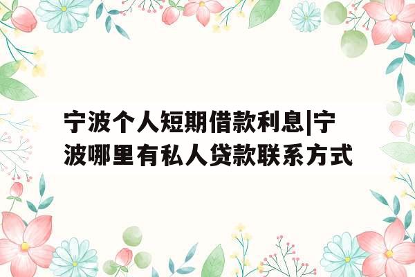 宁波个人短期借款利息|宁波哪里有私人贷款联系方式
