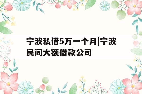 宁波私借5万一个月|宁波民间大额借款公司