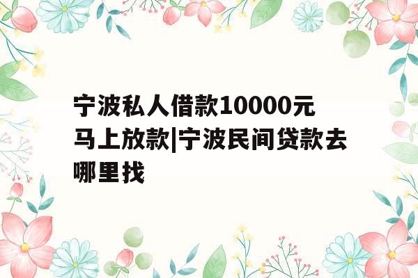 宁波私人借款10000元马上放款|宁波民间贷款去哪里找