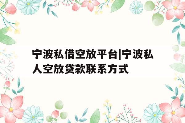 宁波私借空放平台|宁波私人空放贷款联系方式