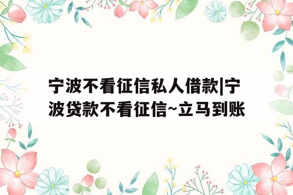 宁波不看征信私人借款|宁波贷款不看征信~立马到账